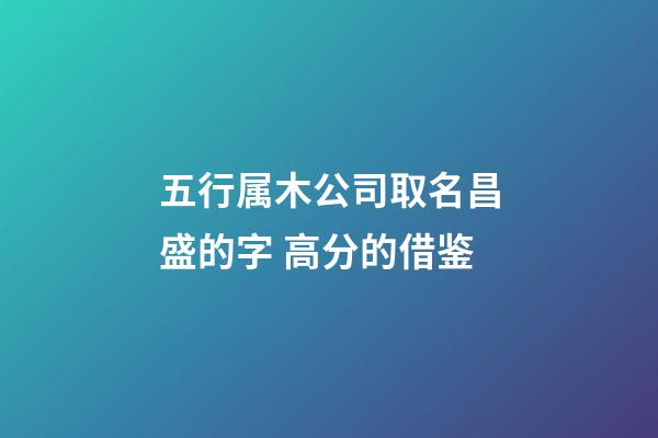五行属木公司取名昌盛的字 高分的借鉴-第1张-公司起名-玄机派